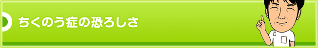 ちくのう症の恐ろしさ